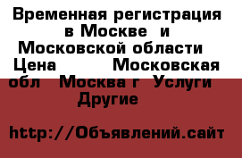 Временная регистрация в Москве  и Московской области › Цена ­ 700 - Московская обл., Москва г. Услуги » Другие   